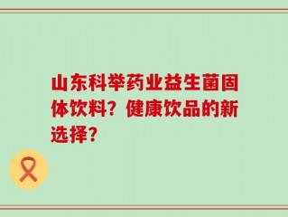 山东科举药业益生菌固体饮料？健康饮品的新选择？
