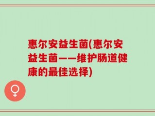 惠尔安益生菌(惠尔安益生菌——维护肠道健康的最佳选择)