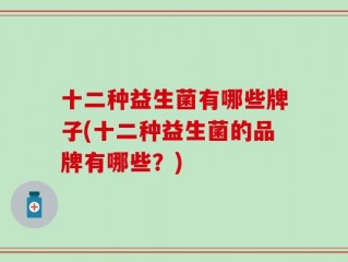 十二种益生菌有哪些牌子(十二种益生菌的品牌有哪些？)