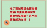 吃了蔓越莓益生菌老是放屁(食用蔓越莓益生菌后频繁放屁？这个问题有解决办法！)