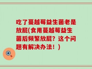 吃了蔓越莓益生菌老是放屁(食用蔓越莓益生菌后频繁放屁？这个问题有解决办法！)