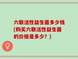 六联活性益生菌多少钱(购买六联活性益生菌的价格是多少？)