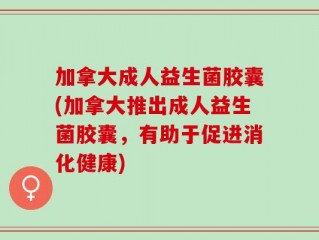 加拿大成人益生菌胶囊(加拿大推出成人益生菌胶囊，有助于促进消化健康)
