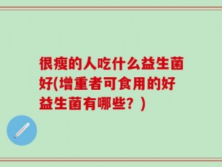 很瘦的人吃什么益生菌好(增重者可食用的好益生菌有哪些？)