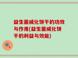 益生菌威化饼干的功效与作用(益生菌威化饼干的利益与效能)