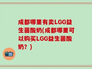 成都哪里有卖LGG益生菌酸奶(成都哪里可以购买LGG益生菌酸奶？)
