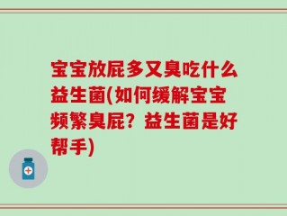 宝宝放屁多又臭吃什么益生菌(如何缓解宝宝频繁臭屁？益生菌是好帮手)