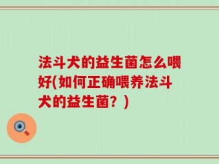 法斗犬的益生菌怎么喂好(如何正确喂养法斗犬的益生菌？)