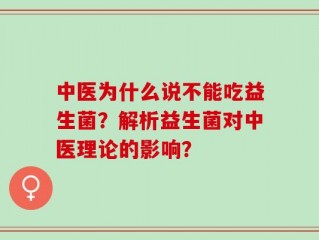 中医为什么说不能吃益生菌？解析益生菌对中医理论的影响？