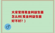 大家觉得麦金利益生菌怎么样(麦金利益生菌好不好？)