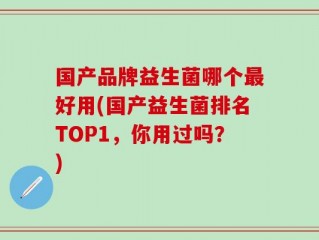 国产品牌益生菌哪个最好用(国产益生菌排名TOP1，你用过吗？)