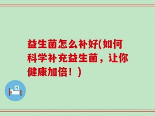 益生菌怎么补好(如何科学补充益生菌，让你健康加倍！)