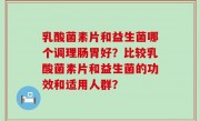 乳酸菌素片和益生菌哪个调理肠胃好？比较乳酸菌素片和益生菌的功效和适用人群？
