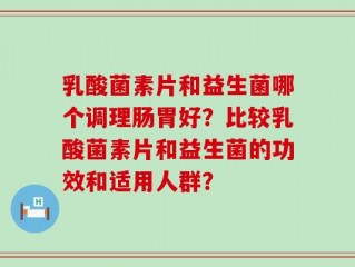 乳酸菌素片和益生菌哪个调理肠胃好？比较乳酸菌素片和益生菌的功效和适用人群？