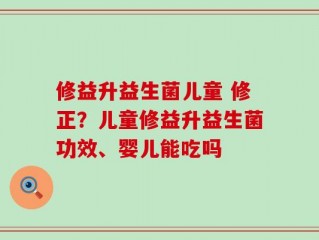 修益升益生菌儿童 修正？儿童修益升益生菌功效、婴儿能吃吗