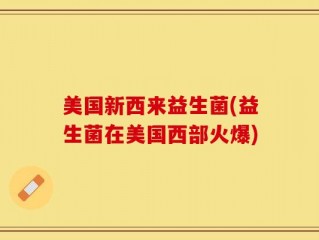 美国新西来益生菌(益生菌在美国西部火爆)
