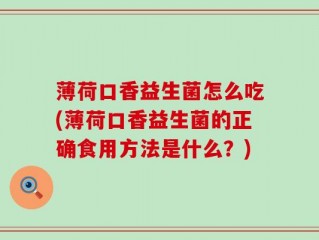 薄荷口香益生菌怎么吃(薄荷口香益生菌的正确食用方法是什么？)