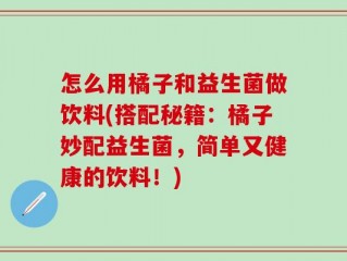怎么用橘子和益生菌做饮料(搭配秘籍：橘子妙配益生菌，简单又健康的饮料！)