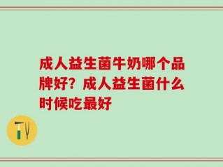 成人益生菌牛奶哪个品牌好？成人益生菌什么时候吃最好