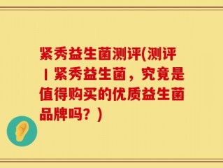 紧秀益生菌测评(测评丨紧秀益生菌，究竟是值得购买的优质益生菌品牌吗？)