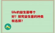 life的益生菌哪个好？探究益生菌的种类和选择？