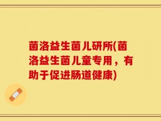 菌洛益生菌儿研所(菌洛益生菌儿童专用，有助于促进肠道健康)