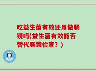 吃益生菌有效还用做肠镜吗(益生菌有效能否替代肠镜检查？)