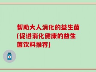 帮助大人消化的益生菌(促进消化健康的益生菌饮料推荐)