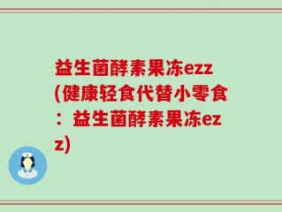 益生菌酵素果冻ezz(健康轻食代替小零食：益生菌酵素果冻ezz)