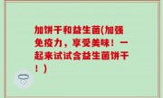 加饼干和益生菌(加强免疫力，享受美味！一起来试试含益生菌饼干！)