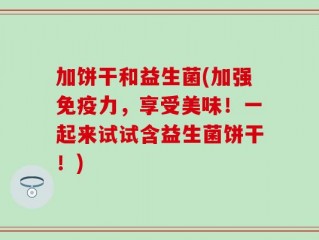 加饼干和益生菌(加强免疫力，享受美味！一起来试试含益生菌饼干！)