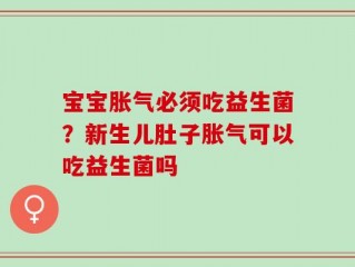 宝宝胀气必须吃益生菌？新生儿肚子胀气可以吃益生菌吗