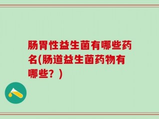 肠胃性益生菌有哪些药名(肠道益生菌药物有哪些？)