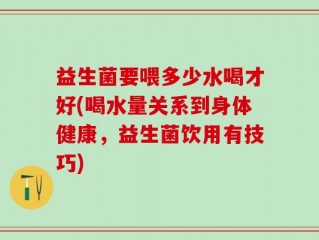 益生菌要喂多少水喝才好(喝水量关系到身体健康，益生菌饮用有技巧)