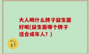 大人喝什么牌子益生菌好呢(益生菌哪个牌子适合成年人？)