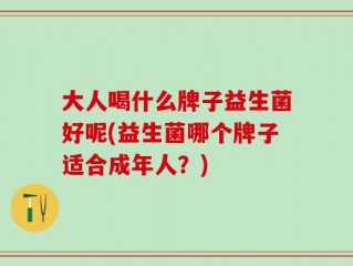 大人喝什么牌子益生菌好呢(益生菌哪个牌子适合成年人？)