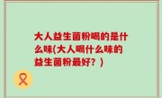 大人益生菌粉喝的是什么味(大人喝什么味的益生菌粉最好？)