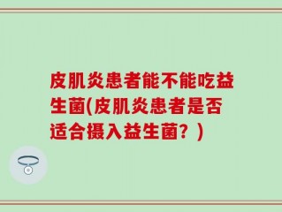皮肌炎患者能不能吃益生菌(皮肌炎患者是否适合摄入益生菌？)