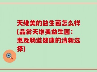 天维美的益生菌怎么样(品尝天维美益生菌：惠及肠道健康的清新选择)