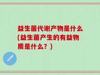 益生菌代谢产物是什么(益生菌产生的有益物质是什么？)
