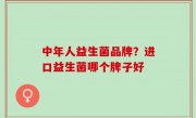 中年人益生菌品牌？进口益生菌哪个牌子好