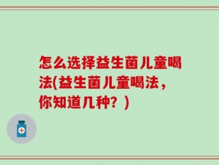 怎么选择益生菌儿童喝法(益生菌儿童喝法，你知道几种？)