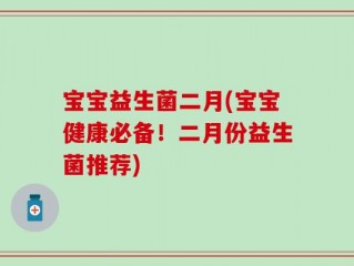 宝宝益生菌二月(宝宝健康必备！二月份益生菌推荐)