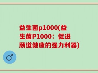 益生菌p1000(益生菌P1000：促进肠道健康的强力利器)