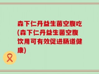 森下仁丹益生菌空腹吃(森下仁丹益生菌空腹饮用可有效促进肠道健康)