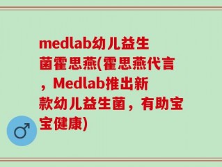 medlab幼儿益生菌霍思燕(霍思燕代言，Medlab推出新款幼儿益生菌，有助宝宝健康)