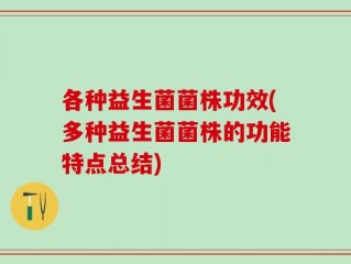 各种益生菌菌株功效(多种益生菌菌株的功能特点总结)