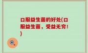 口服益生菌的好处(口服益生菌，受益无穷！)