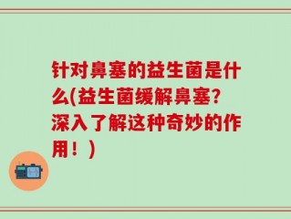 针对鼻塞的益生菌是什么(益生菌缓解鼻塞？深入了解这种奇妙的作用！)