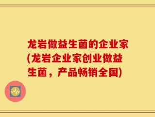 龙岩做益生菌的企业家(龙岩企业家创业做益生菌，产品畅销全国)